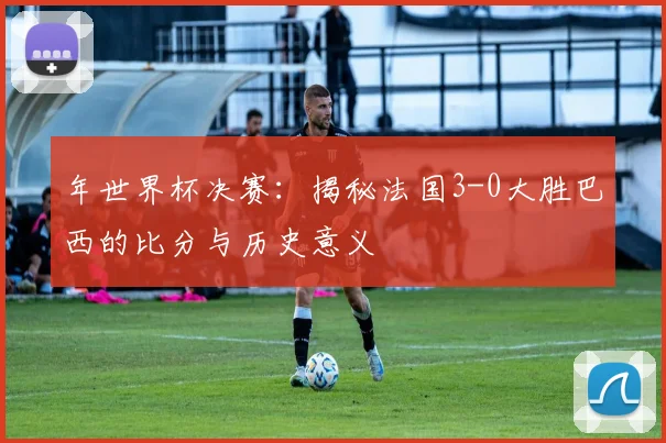 年世界杯决赛：揭秘法国3-0大胜巴西的比分与历史意义