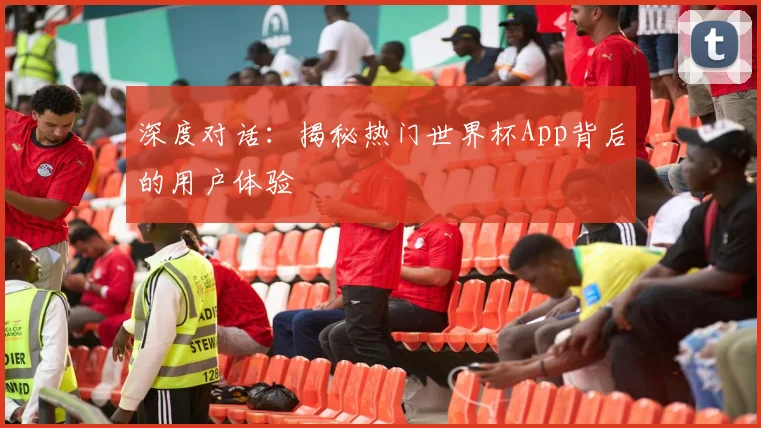 深度对话：揭秘热门世界杯App背后的用户体验